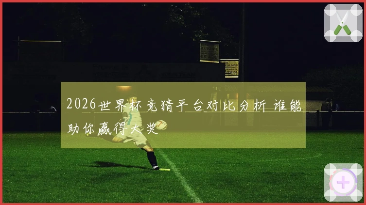 2026世界杯竞猜平台对比分析 谁能助你赢得大奖