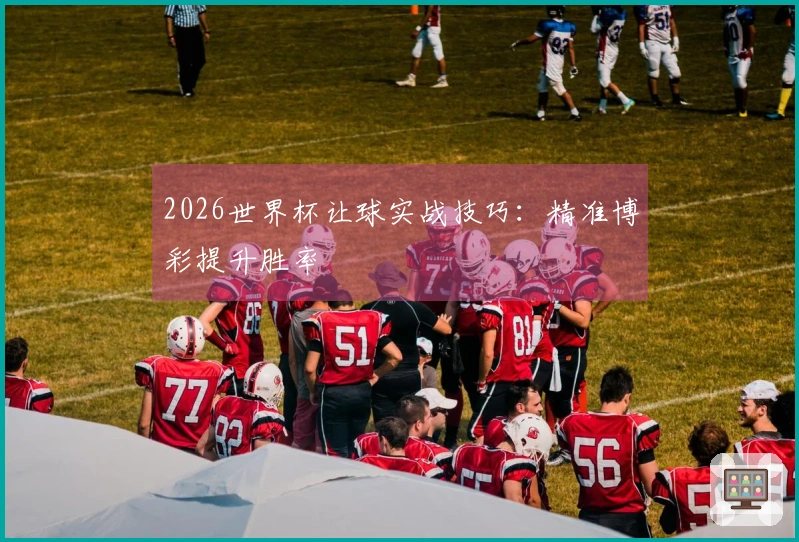2026世界杯让球实战技巧：精准博彩提升胜率