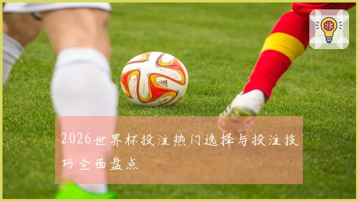 2026世界杯投注热门选择与投注技巧全面盘点