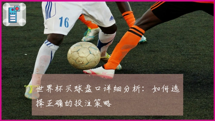 世界杯买球盘口详细分析：如何选择正确的投注策略