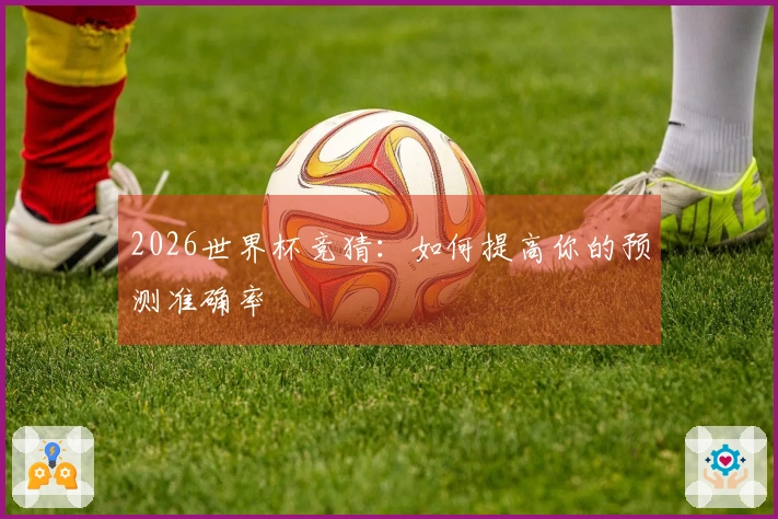2026世界杯竞猜：如何提高你的预测准确率