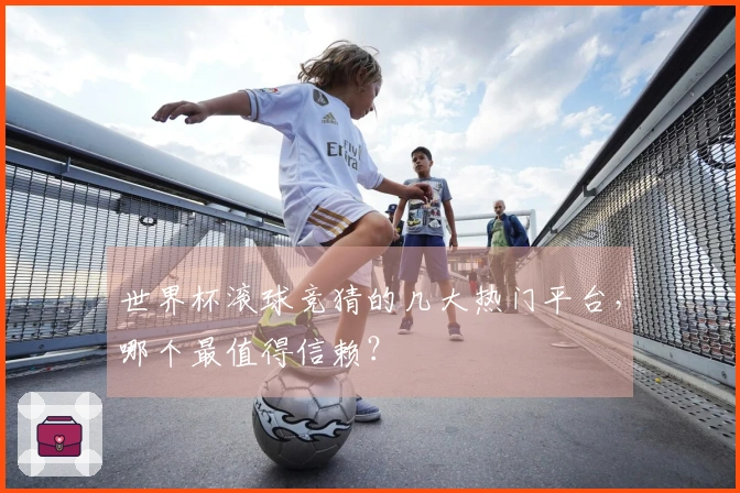 世界杯滚球竞猜的几大热门平台，哪个最值得信赖？