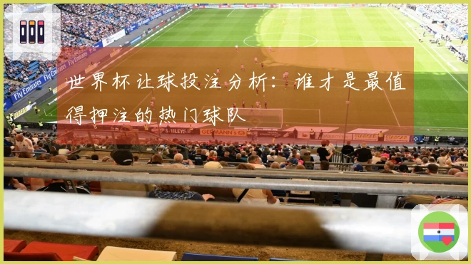世界杯让球投注分析：谁才是最值得押注的热门球队