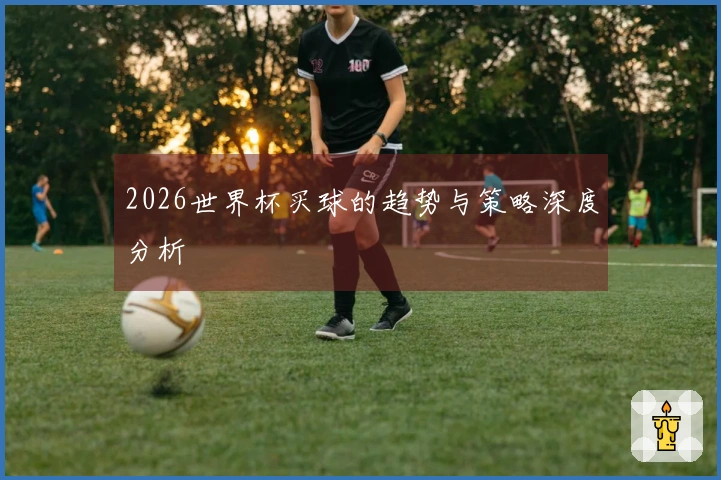 2026世界杯买球的趋势与策略深度分析