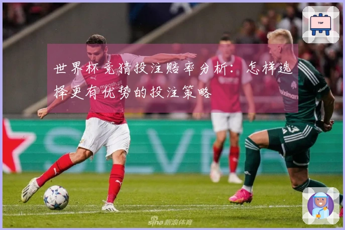 世界杯竞猜投注赔率分析：怎样选择更有优势的投注策略