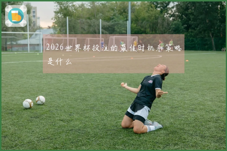 2026世界杯投注的最佳时机和策略是什么