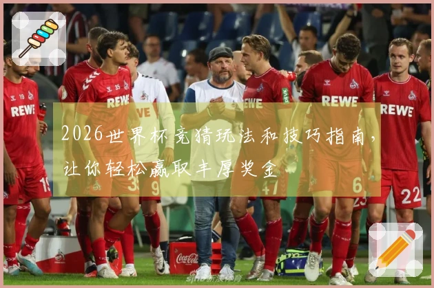 2026世界杯竞猜玩法和技巧指南，让你轻松赢取丰厚奖金