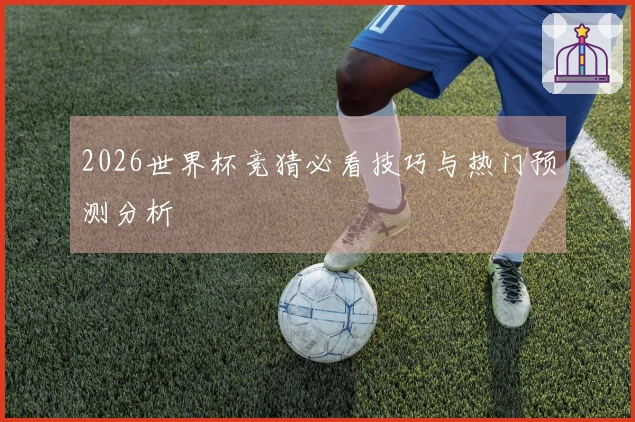2026世界杯竞猜必看技巧与热门预测分析