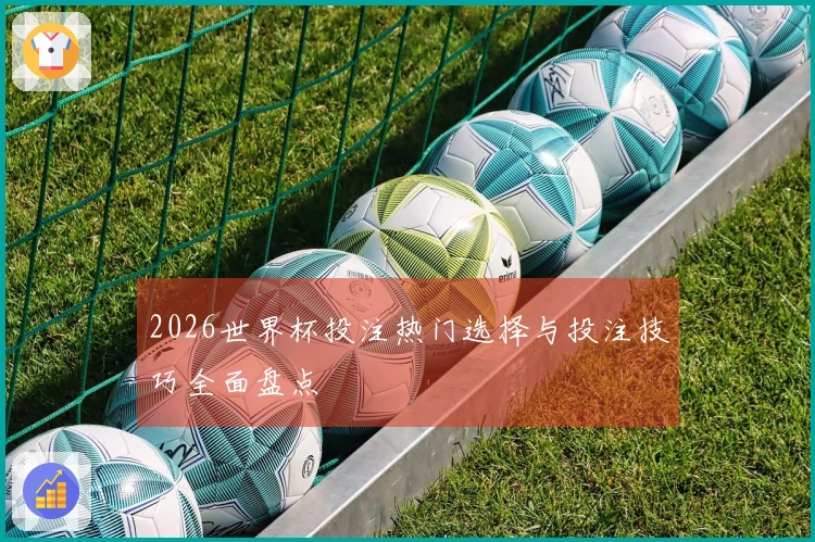 2026世界杯投注热门选择与投注技巧全面盘点